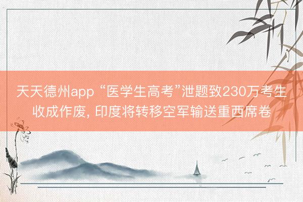 天天德州app “医学生高考”泄题致230万考生收成作废， 印度将转移空军输送重西席卷