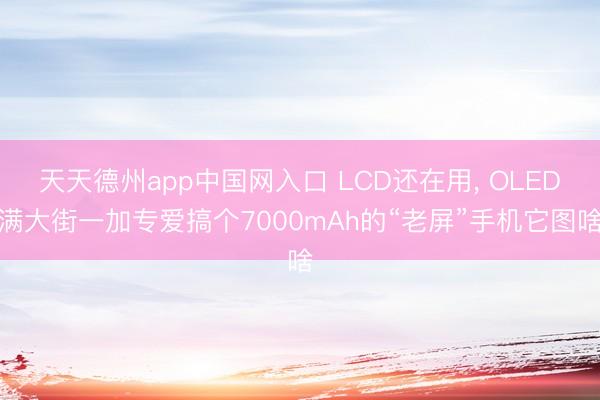 天天德州app中国网入口 LCD还在用, OLED满大街一加专爱搞个7000mAh的“老屏”手机它图啥