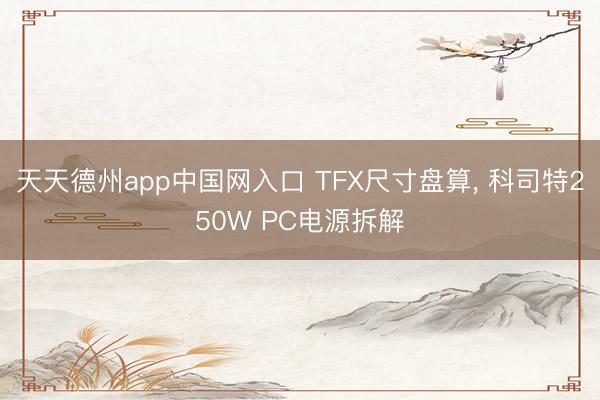 天天德州app中国网入口 TFX尺寸盘算， 科司特250W PC电源拆解