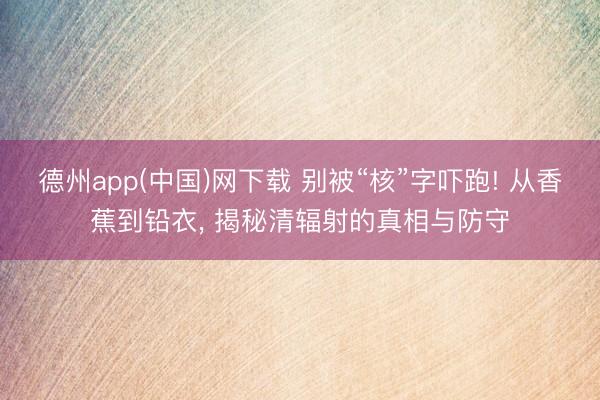 德州app(中国)网下载 别被“核”字吓跑! 从香蕉到铅衣， 揭秘清辐射的真相与防守
