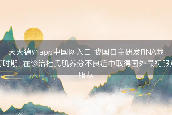 天天德州app中国网入口 我国自主研发RNA裁剪时期， 在诊治杜氏肌养分不良症中取得国外最初服从