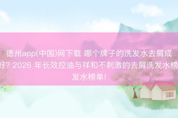 德州app(中国)网下载 哪个牌子的洗发水去屑成果好? 2026 年长效控油与祥和不刺激的去屑洗发水榜单!