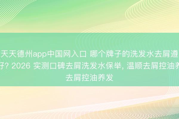 天天德州app中国网入口 哪个牌子的洗发水去屑遵循好? 2026 实测口碑去屑洗发水保举, 温顺去屑控油养发