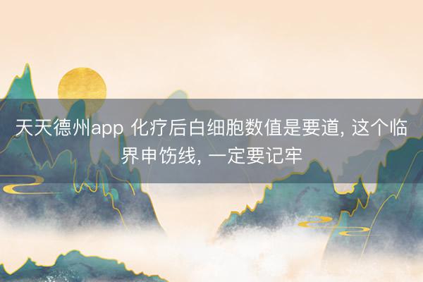 天天德州app 化疗后白细胞数值是要道， 这个临界申饬线， 一定要记牢