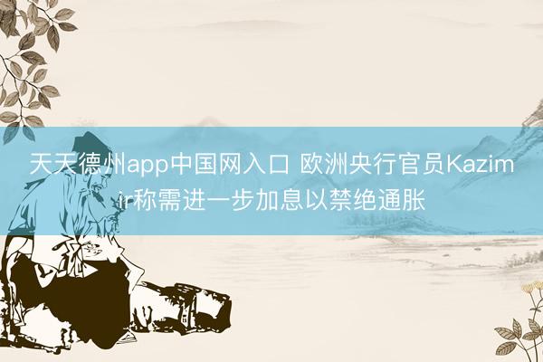 天天德州app中国网入口 欧洲央行官员Kazimir称需进一步加息以禁绝通胀