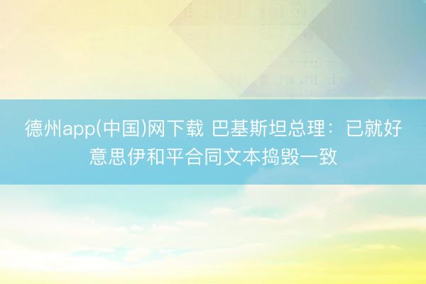 德州app(中国)网下载 巴基斯坦总理：已就好意思伊和平合同文本捣毁一致