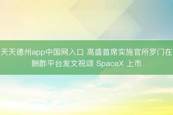 天天德州app中国网入口 高盛首席实施官所罗门在酬酢平台发文祝颂 SpaceX 上市