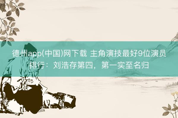 德州app(中国)网下载 主角演技最好9位演员排行:刘浩存第四,第一实至名归