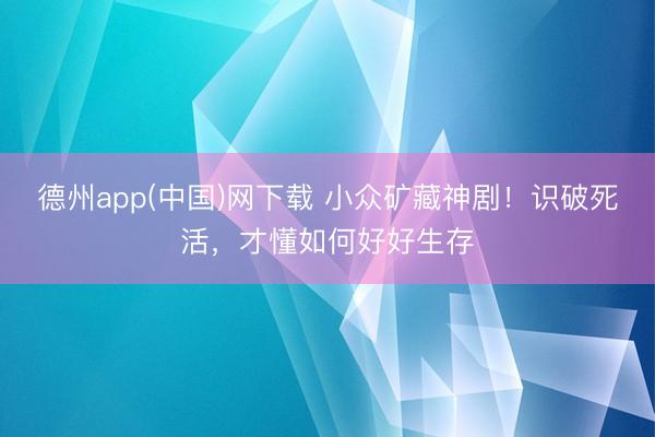 德州app(中国)网下载 小众矿藏神剧！识破死活，才懂如何好好生存
