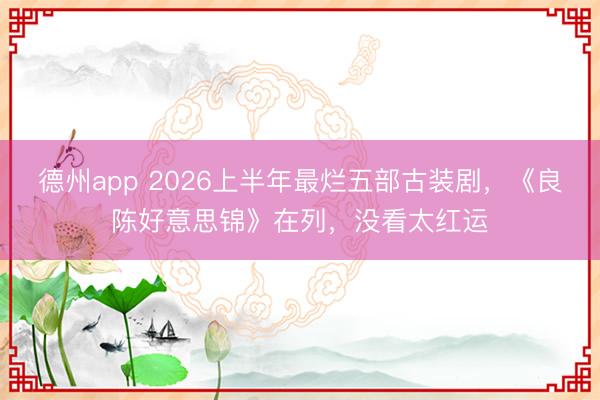 德州app 2026上半年最烂五部古装剧，《良陈好意思锦》在列，没看太红运