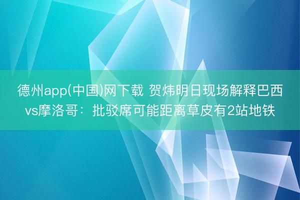 德州app(中国)网下载 贺炜明日现场解释巴西vs摩洛哥：批驳席可能距离草皮有2站地铁