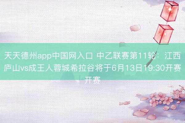 天天德州app中国网入口 中乙联赛第11轮：江西庐山vs成王人蓉城希拉谷将于6月13日19:30开赛