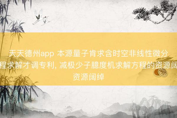 天天德州app 本源量子肯求含时空非线性微分方程求解才调专利， 减极少子臆度机求解方程的资源阔绰