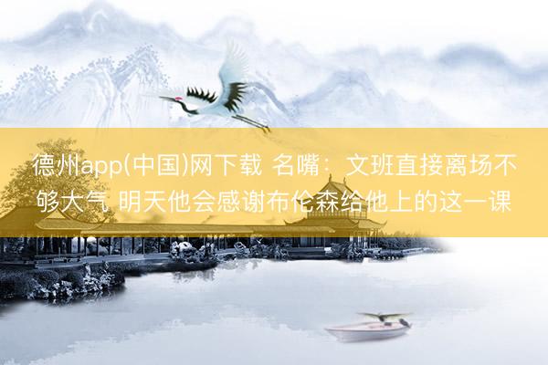 德州app(中国)网下载 名嘴：文班直接离场不够大气 明天他会感谢布伦森给他上的这一课