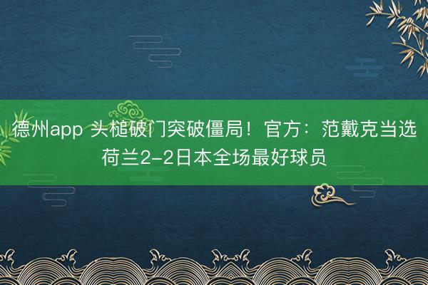 德州app 头槌破门突破僵局！官方：范戴克当选荷兰2-2日本全场最好球员