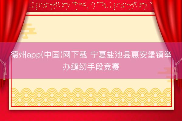 德州app(中国)网下载 宁夏盐池县惠安堡镇举办缝纫手段竞赛