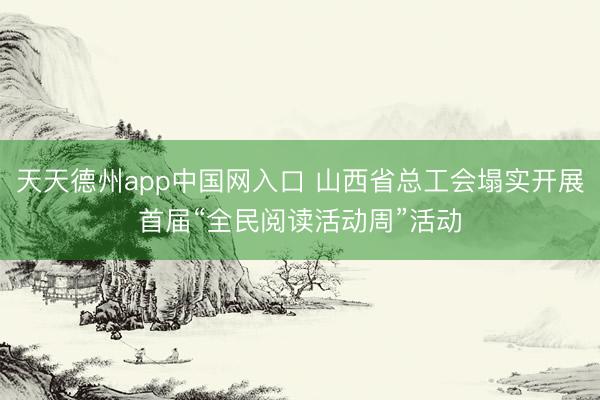 天天德州app中国网入口 山西省总工会塌实开展首届“全民阅读活动周”活动
