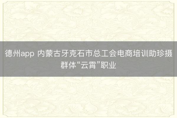 德州app 内蒙古牙克石市总工会电商培训助珍摄群体“云霄”职业