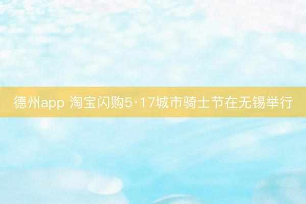 德州app 淘宝闪购5·17城市骑士节在无锡举行