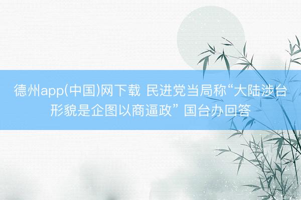 德州app(中国)网下载 民进党当局称“大陆涉台形貌是企图以商逼政” 国台办回答