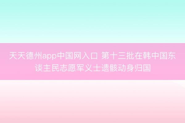 天天德州app中国网入口 第十三批在韩中国东谈主民志愿军义士遗骸动身归国