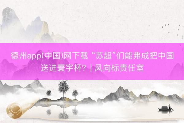 德州app(中国)网下载 “苏超”们能弗成把中国送进寰宇杯？| 风向标责任室