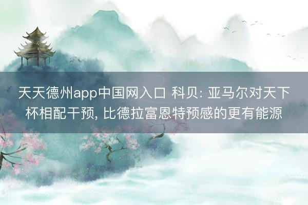 天天德州app中国网入口 科贝: 亚马尔对天下杯相配干预， 比德拉富恩特预感的更有能源