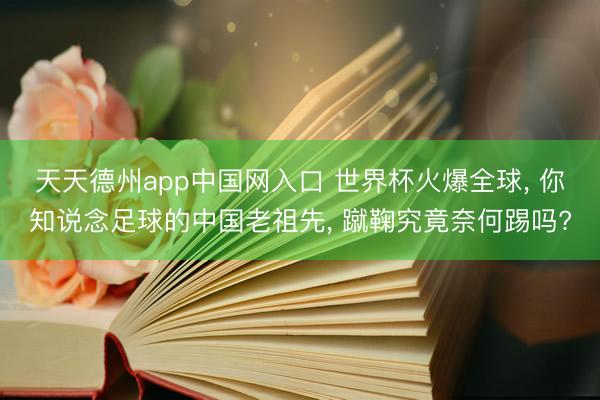 天天德州app中国网入口 世界杯火爆全球， 你知说念足球的中国老祖先， 蹴鞠究竟奈何踢吗?