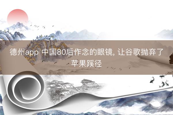 德州app 中国80后作念的眼镜， 让谷歌抛弃了苹果蹊径