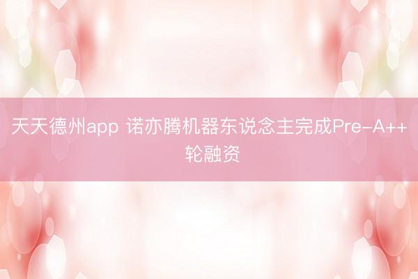 天天德州app 诺亦腾机器东说念主完成Pre-A++ 轮融资