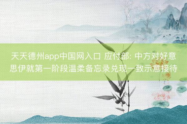 天天德州app中国网入口 应付部: 中方对好意思伊就第一阶段温柔备忘录兑现一致示意接待
