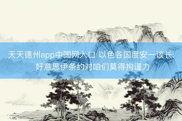 天天德州app中国网入口 以色各国度安一谈长: 好意思伊条约对咱们莫得拘谨力