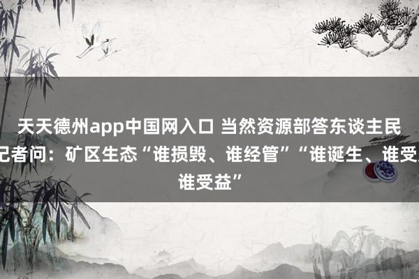 天天德州app中国网入口 当然资源部答东谈主民网记者问：矿区生态“谁损毁、谁经管”“谁诞生、谁受益”