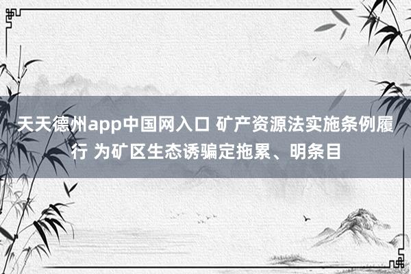 天天德州app中国网入口 矿产资源法实施条例履行 为矿区生态诱骗定拖累、明条目