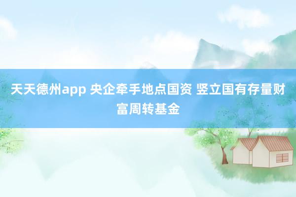 天天德州app 央企牵手地点国资 竖立国有存量财富周转基金