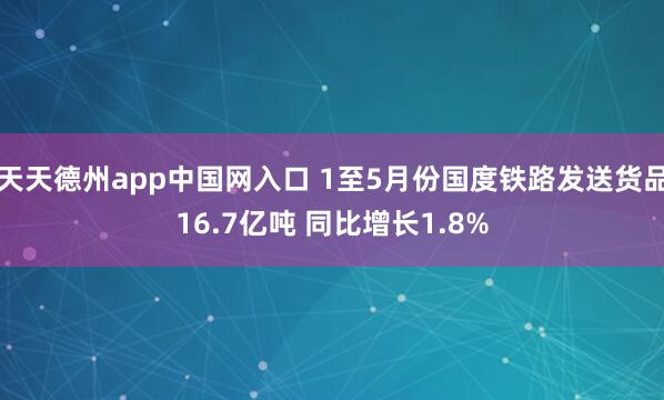 天天德州app中国网入口 1至5月份国度铁路发送货品16.7亿吨 同比增长1.8%