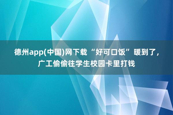 德州app(中国)网下载 “好可口饭” 暖到了，广工偷偷往学生校园卡里打钱