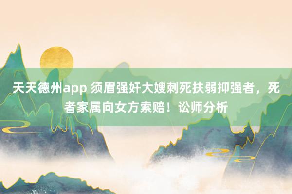 天天德州app 须眉强奸大嫂刺死扶弱抑强者，死者家属向女方索赔！讼师分析