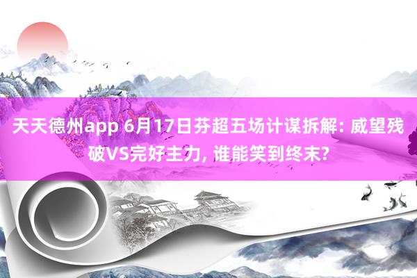 天天德州app 6月17日芬超五场计谋拆解: 威望残破VS完好主力， 谁能笑到终末?
