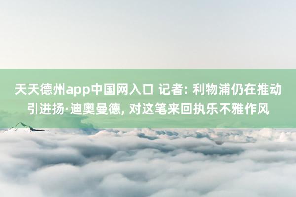 天天德州app中国网入口 记者: 利物浦仍在推动引进扬·迪奥曼德， 对这笔来回执乐不雅作风