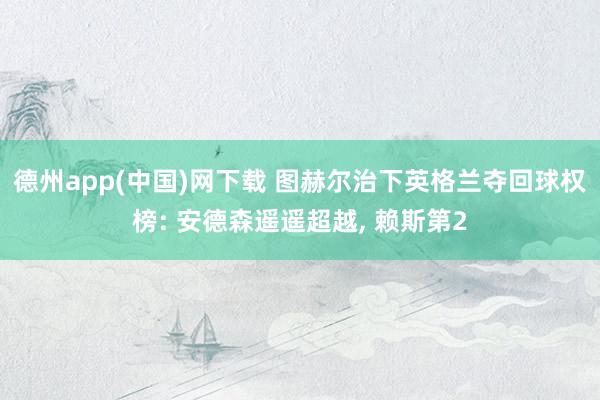 德州app(中国)网下载 图赫尔治下英格兰夺回球权榜: 安德森遥遥超越， 赖斯第2