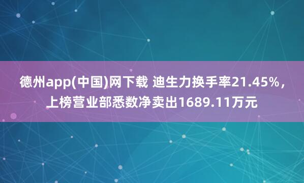 德州app(中国)网下载 迪生力换手率21.45%，上榜营业部悉数净卖出1689.11万元
