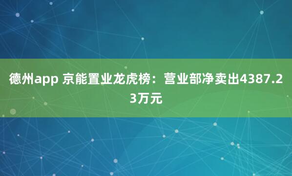 德州app 京能置业龙虎榜：营业部净卖出4387.23万元