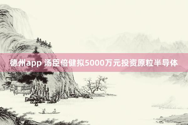 德州app 汤臣倍健拟5000万元投资原粒半导体