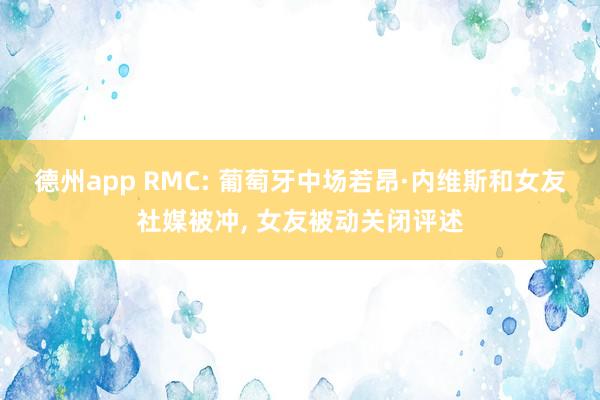 德州app RMC: 葡萄牙中场若昂·内维斯和女友社媒被冲， 女友被动关闭评述