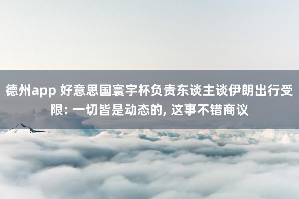 德州app 好意思国寰宇杯负责东谈主谈伊朗出行受限: 一切皆是动态的， 这事不错商议