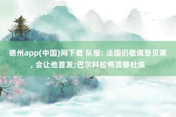 德州app(中国)网下载 队报: 法国仍敬佩登贝莱， 会让他首发;巴尔科拉将顶替杜埃