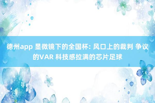 德州app 显微镜下的全国杯: 风口上的裁判 争议的VAR 科技感拉满的芯片足球