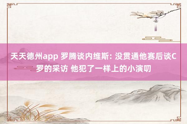 天天德州app 罗腾谈内维斯: 没贯通他赛后谈C罗的采访 他犯了一样上的小演叨