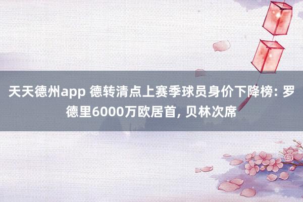 天天德州app 德转清点上赛季球员身价下降榜: 罗德里6000万欧居首， 贝林次席
